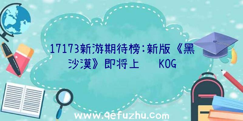 17173新游期待榜:新版《黑沙漠》即将上线